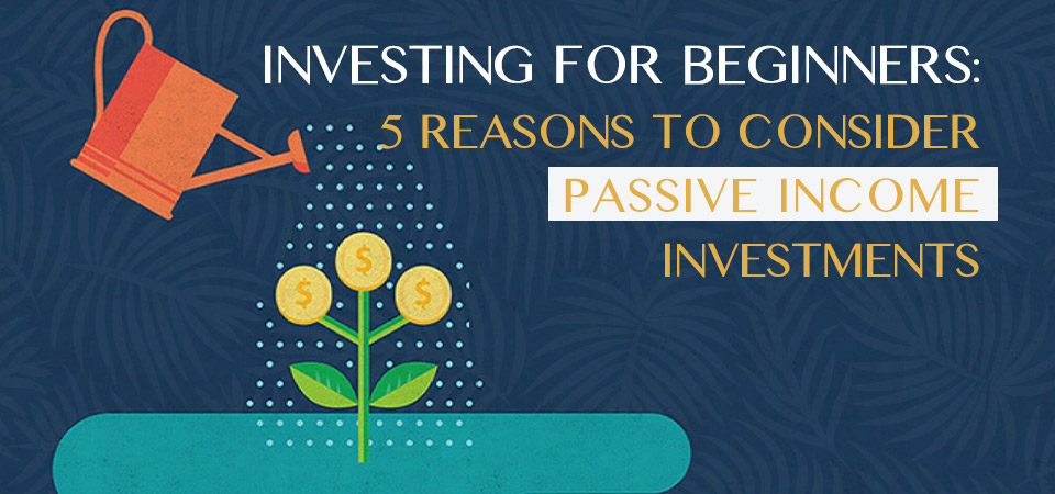 Investing for beginners:  5 Reasons to consider passive income investments.